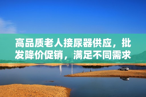 高品质老人接尿器供应，批发降价促销，满足不同需求的货源选择