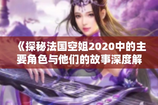 《探秘法国空姐2020中的主要角色与他们的故事深度解析》