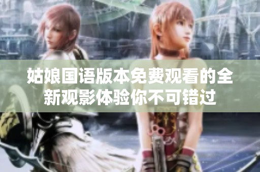 姑娘国语版本免费观看的全新观影体验你不可错过