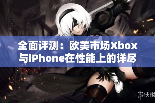 全面评测：欧美市场Xbox与iPhone在性能上的详尽对比分析