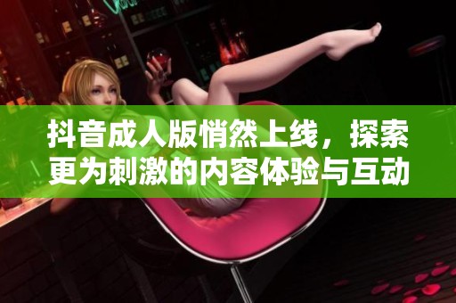 抖音成人版悄然上线，探索更为刺激的内容体验与互动分享