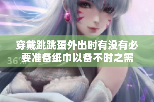 穿戴跳跳蛋外出时有没有必要准备纸巾以备不时之需