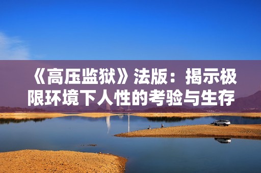 《高压监狱》法版：揭示极限环境下人性的考验与生存挑战的深度解析