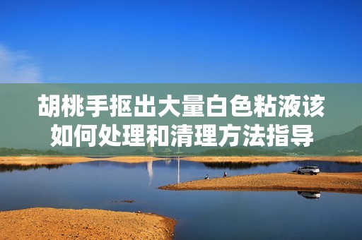 胡桃手抠出大量白色粘液该如何处理和清理方法指导