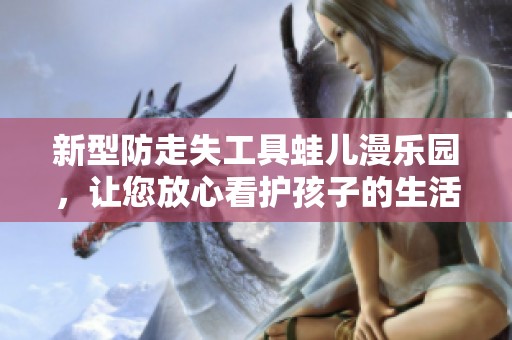 新型防走失工具蛙儿漫乐园，让您放心看护孩子的生活神器