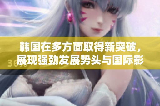 韩国在多方面取得新突破，展现强劲发展势头与国际影响力