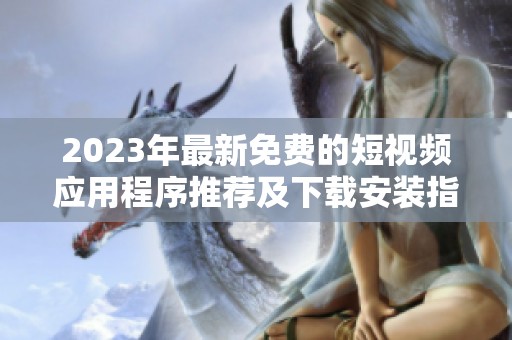 2023年最新免费的短视频应用程序推荐及下载安装指南