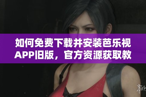 如何免费下载并安装芭乐视APP旧版，官方资源获取教程全解析