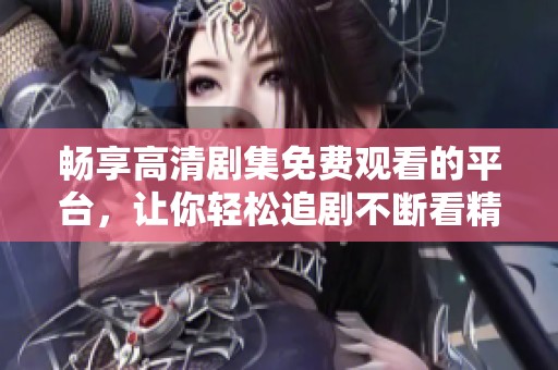 畅享高清剧集免费观看的平台，让你轻松追剧不断看精彩内容