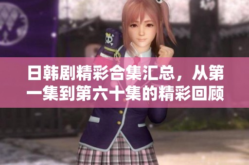 日韩剧精彩合集汇总，从第一集到第六十集的精彩回顾与分析