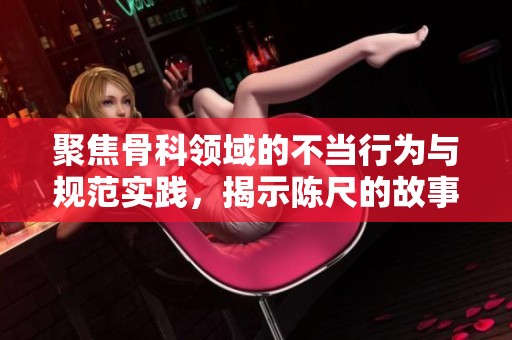 聚焦骨科领域的不当行为与规范实践，揭示陈尺的故事与反思
