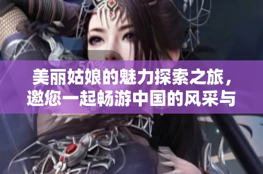 美丽姑娘的魅力探索之旅，邀您一起畅游中国的风采与风情