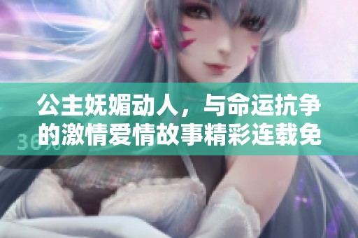 公主妩媚动人，与命运抗争的激情爱情故事精彩连载免费阅读