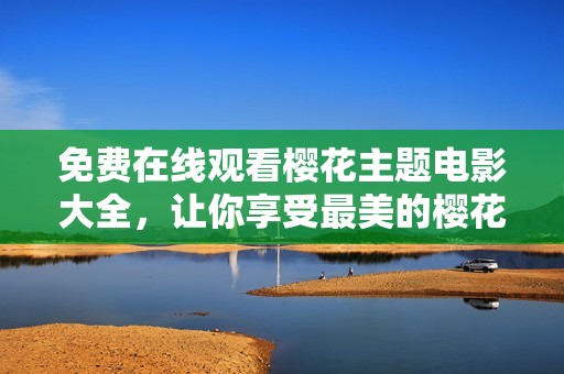 免费在线观看樱花主题电影大全，让你享受最美的樱花视听盛宴