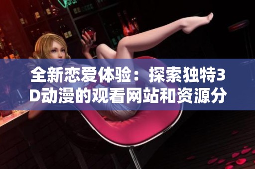 全新恋爱体验：探索独特3D动漫的观看网站和资源分享