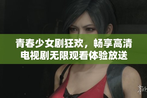 青春少女剧狂欢，畅享高清电视剧无限观看体验放送