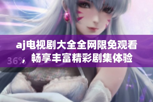 aj电视剧大全全网限免观看，畅享丰富精彩剧集体验