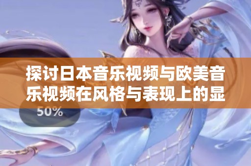 探讨日本音乐视频与欧美音乐视频在风格与表现上的显著区别