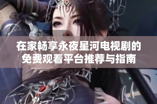 在家畅享永夜星河电视剧的免费观看平台推荐与指南