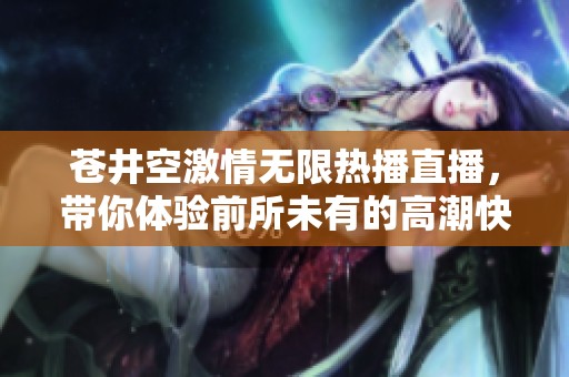 苍井空激情无限热播直播，带你体验前所未有的高潮快感