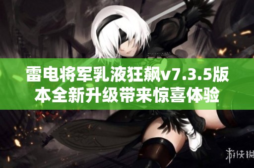 雷电将军乳液狂飙v7.3.5版本全新升级带来惊喜体验