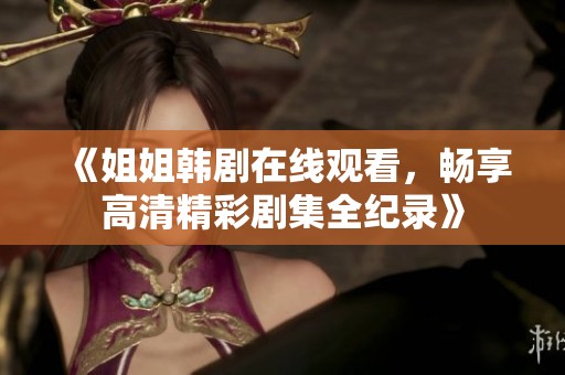《姐姐韩剧在线观看，畅享高清精彩剧集全纪录》