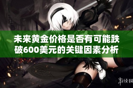 未来黄金价格是否有可能跌破600美元的关键因素分析