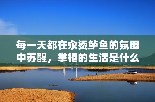 每一天都在汆烫鲈鱼的氛围中苏醒，掌柜的生活是什么样的体验？