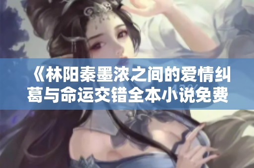 《林阳秦墨浓之间的爱情纠葛与命运交错全本小说免费下载》