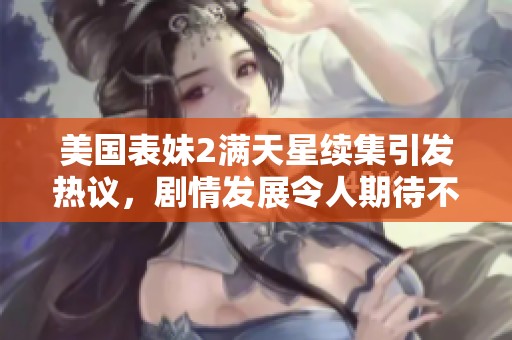 美国表妹2满天星续集引发热议，剧情发展令人期待不已