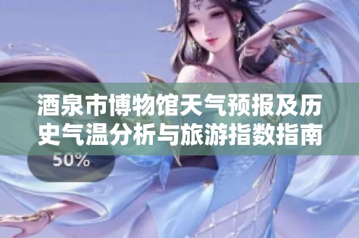 酒泉市博物馆天气预报及历史气温分析与旅游指数指南
