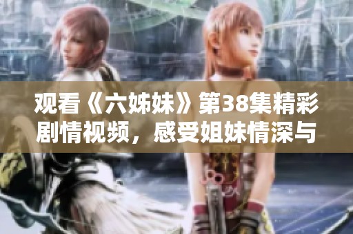 观看《六姊妹》第38集精彩剧情视频，感受姐妹情深与家庭纷争的交织魅力