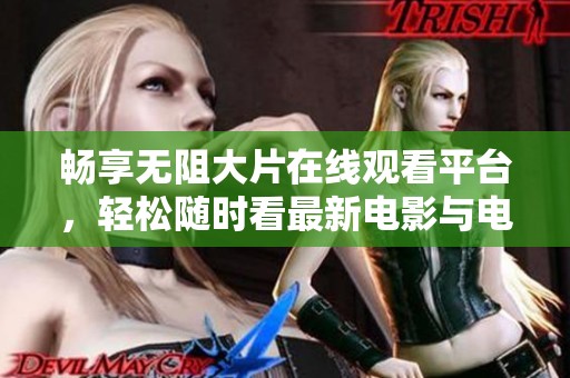 畅享无阻大片在线观看平台，轻松随时看最新电影与电视剧