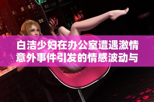 白洁少妇在办公室遭遇激情意外事件引发的情感波动与职场挑战
