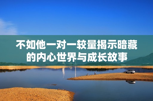 不如他一对一较量揭示暗藏的内心世界与成长故事