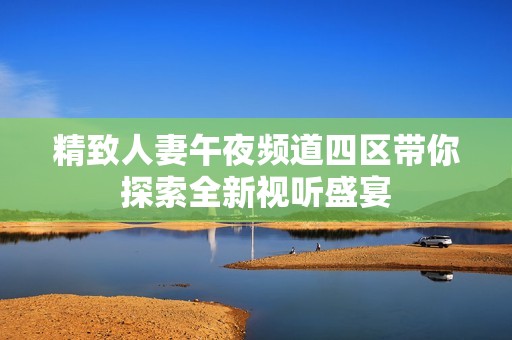 精致人妻午夜频道四区带你探索全新视听盛宴