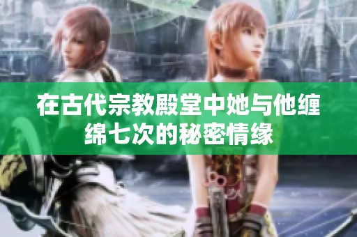 在古代宗教殿堂中她与他缠绵七次的秘密情缘