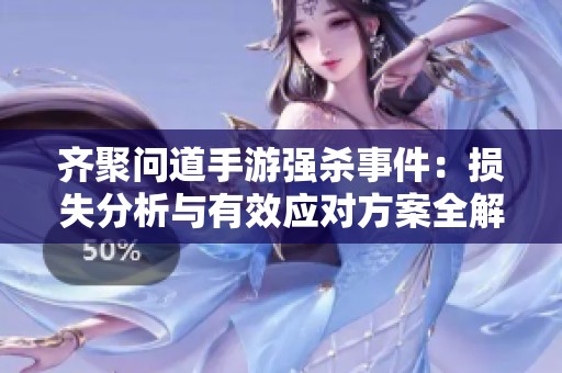 齐聚问道手游强杀事件：损失分析与有效应对方案全解析