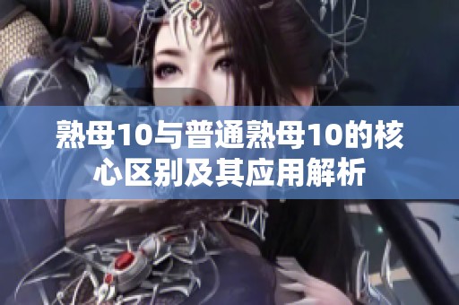 熟母10与普通熟母10的核心区别及其应用解析