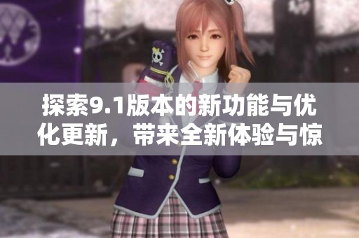探索9.1版本的新功能与优化更新，带来全新体验与惊喜揭秘