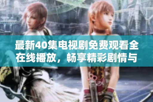 最新40集电视剧免费观看全在线播放，畅享精彩剧情与角色魅力