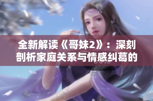 全新解读《哥妹2》：深刻剖析家庭关系与情感纠葛的完整版故事