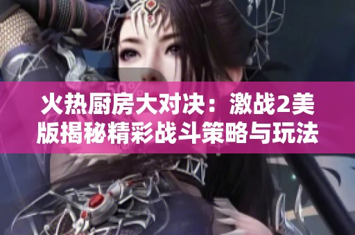 火热厨房大对决：激战2美版揭秘精彩战斗策略与玩法分析