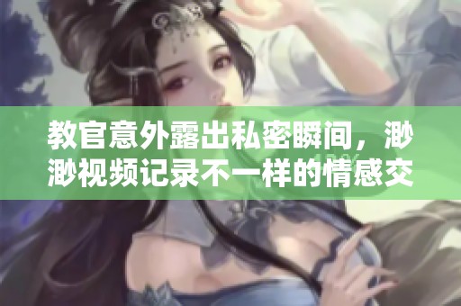 教官意外露出私密瞬间，渺渺视频记录不一样的情感交锋