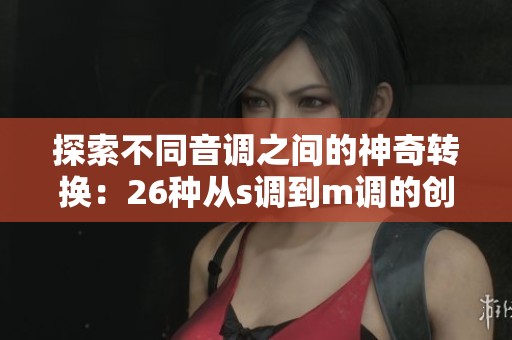 探索不同音调之间的神奇转换：26种从s调到m调的创新方法解析