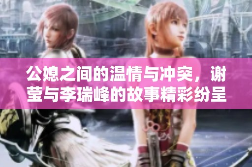 公媳之间的温情与冲突，谢莹与李瑞峰的故事精彩纷呈可供阅读