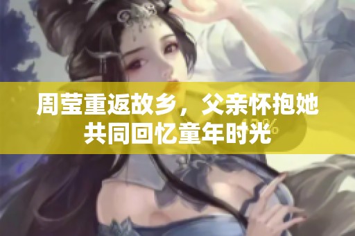 周莹重返故乡，父亲怀抱她共同回忆童年时光