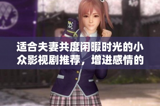 适合夫妻共度闲暇时光的小众影视剧推荐，增进感情的温馨之选