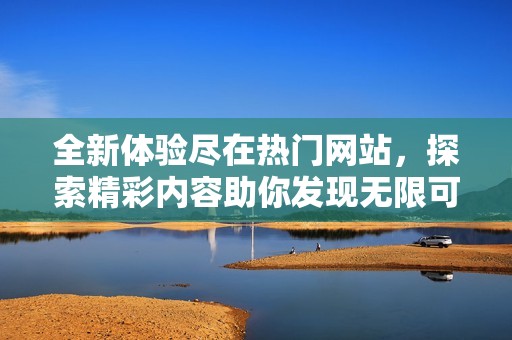 全新体验尽在热门网站，探索精彩内容助你发现无限可能