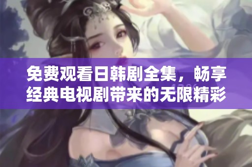免费观看日韩剧全集，畅享经典电视剧带来的无限精彩与感动